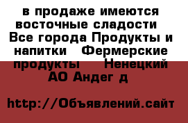 в продаже имеются восточные сладости - Все города Продукты и напитки » Фермерские продукты   . Ненецкий АО,Андег д.